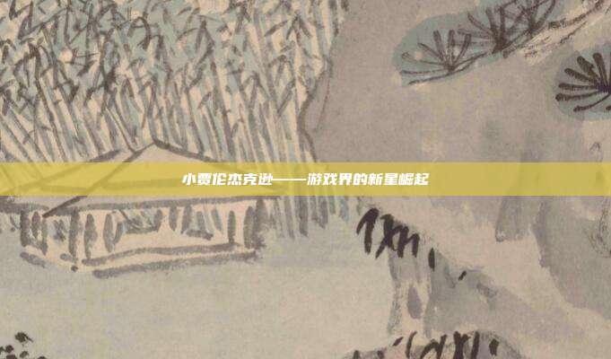 小贾伦杰克逊——游戏界的新星崛起