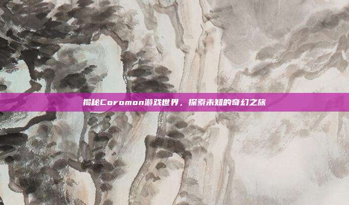 揭秘Coromon游戏世界，探索未知的奇幻之旅