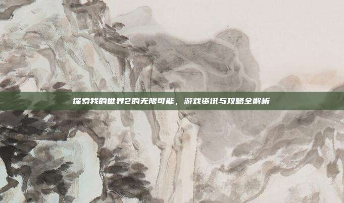 探索我的世界2的无限可能,游戏资讯与攻略全解析