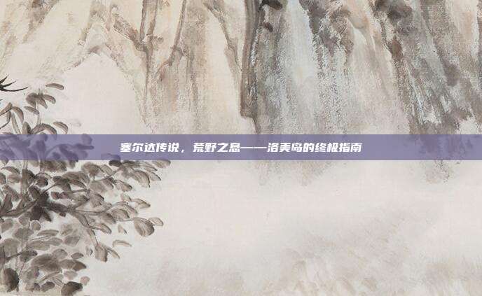 塞尔达传说,荒野之息——洛美岛的终极指南