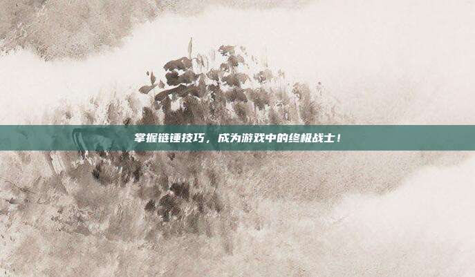 掌握链锤技巧,成为游戏中的终极战士!