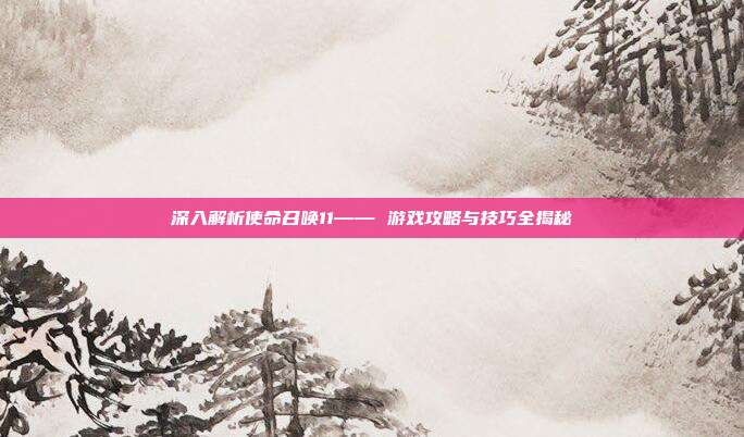 深入解析使命召唤11—— 游戏攻略与技巧全揭秘