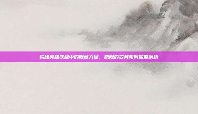 揭秘英雄联盟中的隐藏力量,凯隐的变身机制深度解析