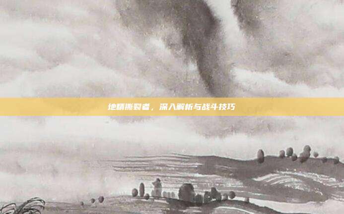 地精撕裂者，深入解析与战斗技巧