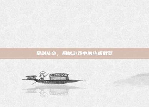 星剑传奇,揭秘游戏中的终极武器