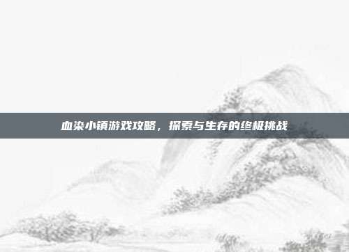 血染小镇游戏攻略,探索与生存的终极挑战