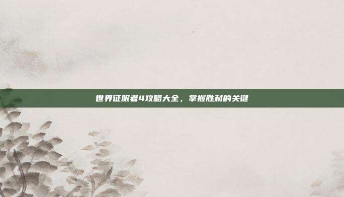 世界征服者4攻略大全,掌握胜利的关键