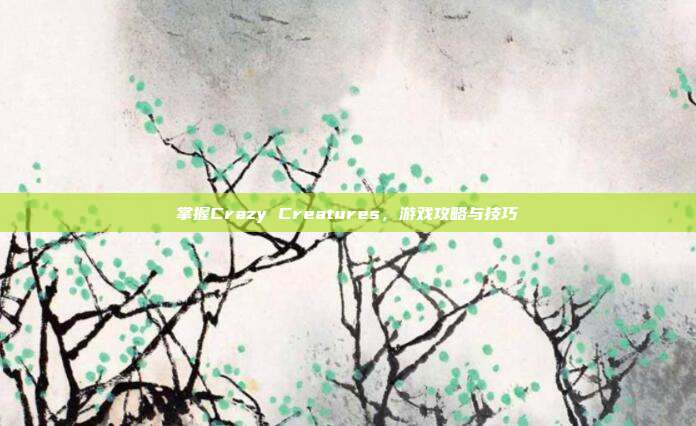 掌握Crazy Creatures，游戏攻略与技巧