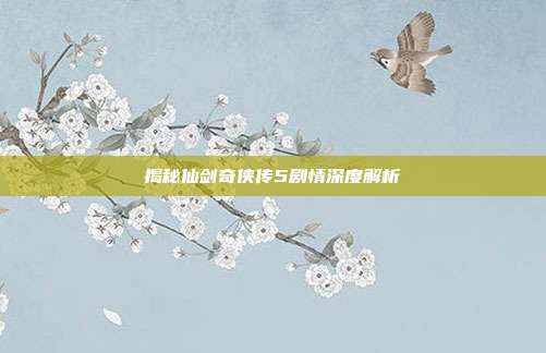 揭秘仙剑奇侠传5剧情深度解析