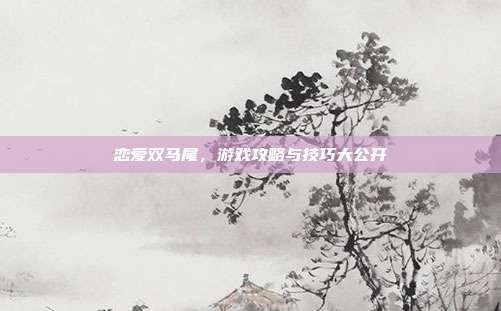 恋爱双马尾,游戏攻略与技巧大公开