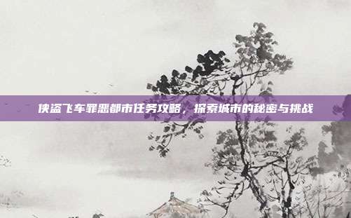 侠盗飞车罪恶都市任务攻略,探索城市的秘密与挑战
