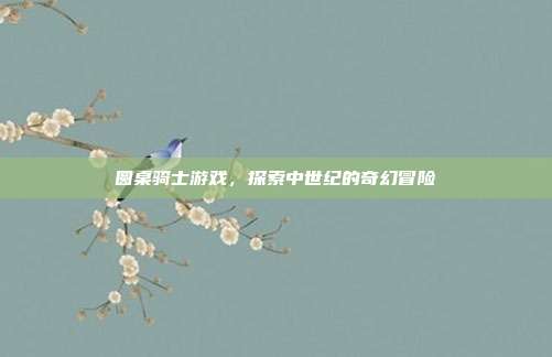圆桌骑士游戏,探索中世纪的奇幻冒险
