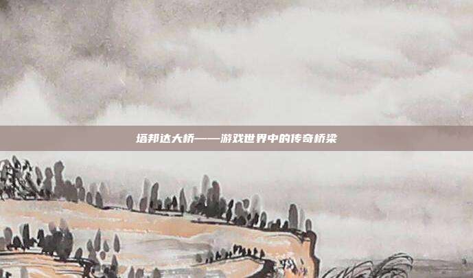 塔邦达大桥——游戏世界中的传奇桥梁