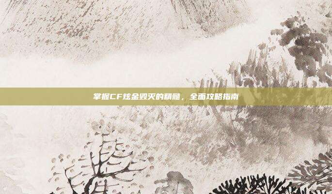 掌握CF炫金毁灭的精髓,全面攻略指南