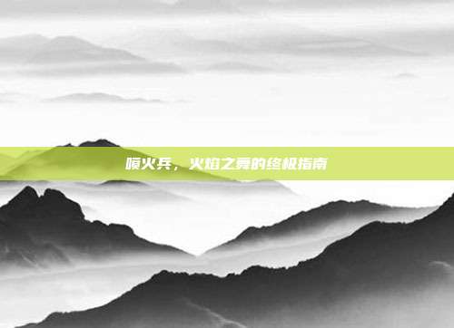 喷火兵，火焰之舞的终极指南