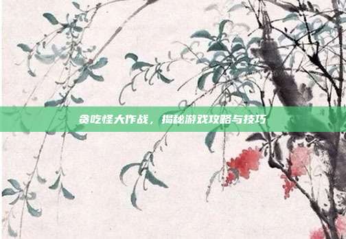 贪吃怪大作战,揭秘游戏攻略与技巧