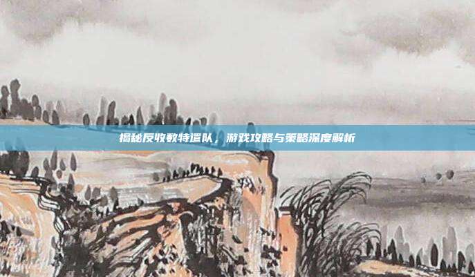 揭秘反收数特遣队,游戏攻略与策略深度解析