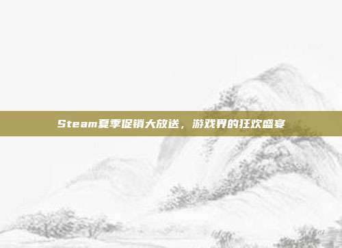 Steam夏季促销大放送,游戏界的狂欢盛宴