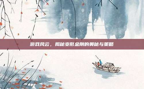 游戏风云，揭秘变形金刚的奥秘与策略
