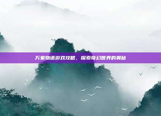 万象物语游戏攻略,探索奇幻世界的奥秘