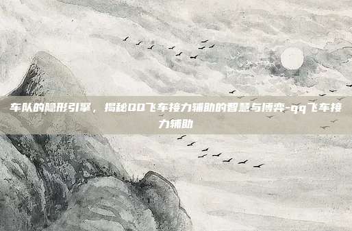 车队的隐形引擎,揭秘QQ飞车接力辅助的智慧与博弈-qq飞车接力辅助