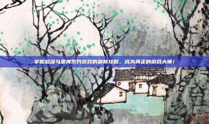 掌握超级马里奥系列游戏的最新攻略,成为真正的游戏大师!