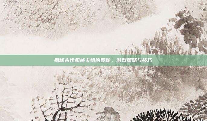 揭秘古代机械卡组的奥秘,游戏策略与技巧