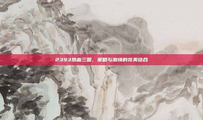 2393热血三国,策略与激情的完美结合