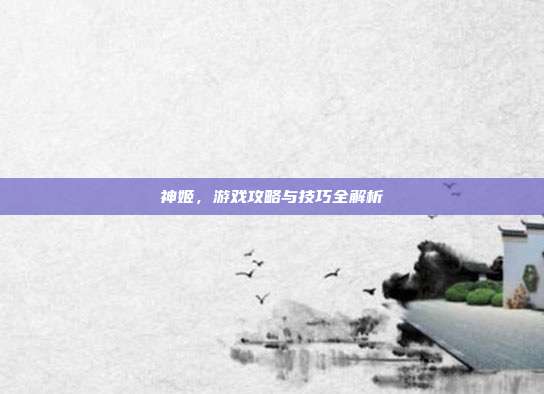 神姬,游戏攻略与技巧全解析