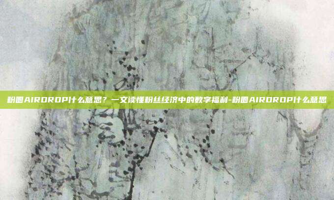 粉圈AIRDROP什么意思？一文读懂粉丝经济中的数字福利-粉圈AIRDROP什么意思