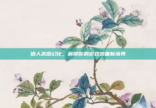 猎人武器幻化,解锁你的游戏装备新境界