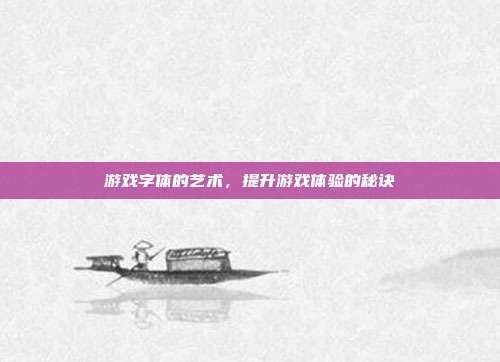 游戏字体的艺术,提升游戏体验的秘诀