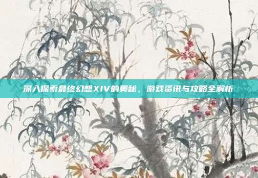 深入探索最终幻想XIV的奥秘,游戏资讯与攻略全解析