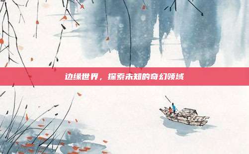 边缘世界,探索未知的奇幻领域