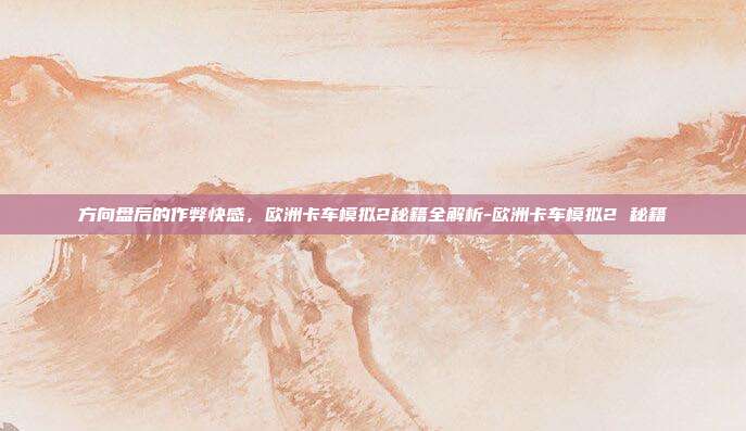 方向盘后的作弊快感，欧洲卡车模拟2秘籍全解析-欧洲卡车模拟2 秘籍
