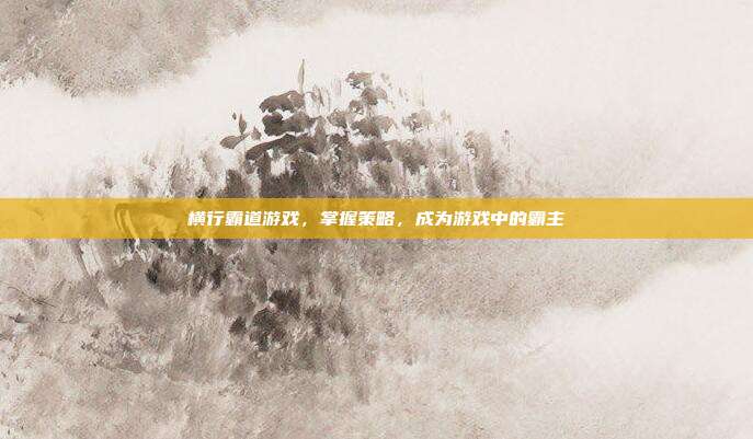 横行霸道游戏,掌握策略,成为游戏中的霸主
