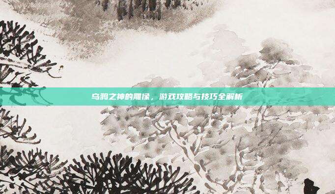 乌鸦之神的雕像，游戏攻略与技巧全解析