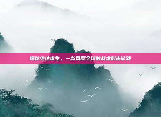 揭秘绝地求生，一款风靡全球的战术射击游戏