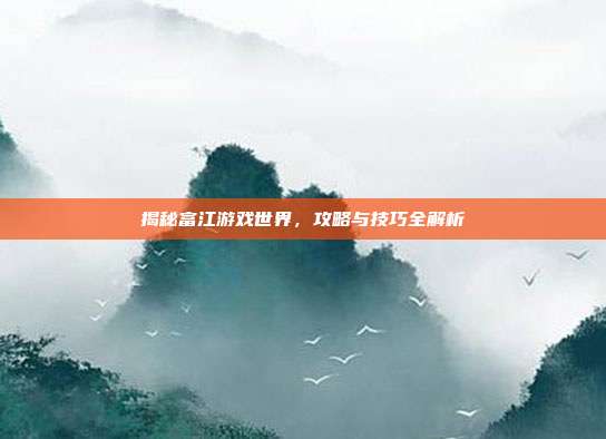 揭秘富江游戏世界，攻略与技巧全解析