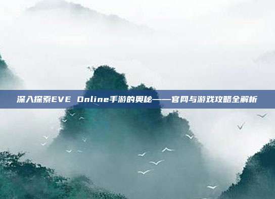 深入探索EVE Online手游的奥秘——官网与游戏攻略全解析