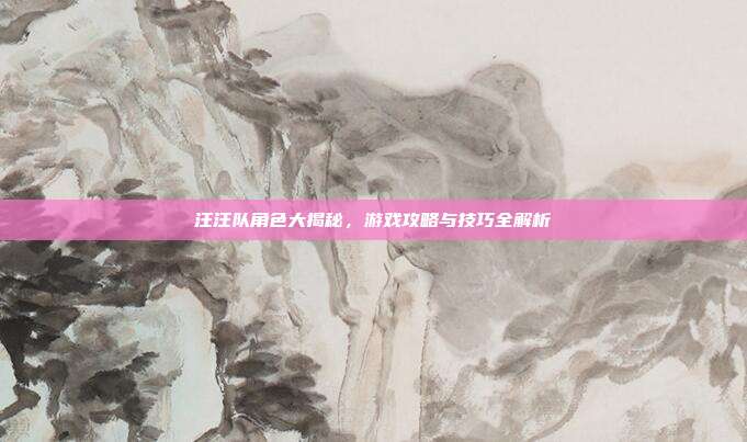 汪汪队角色大揭秘,游戏攻略与技巧全解析