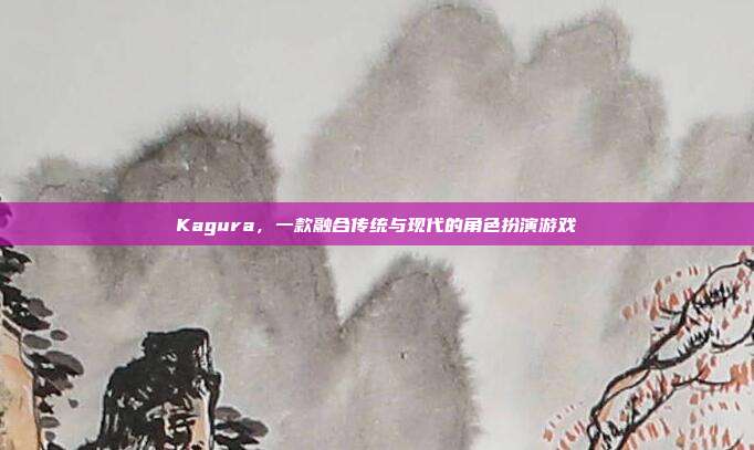 Kagura，一款融合传统与现代的角色扮演游戏