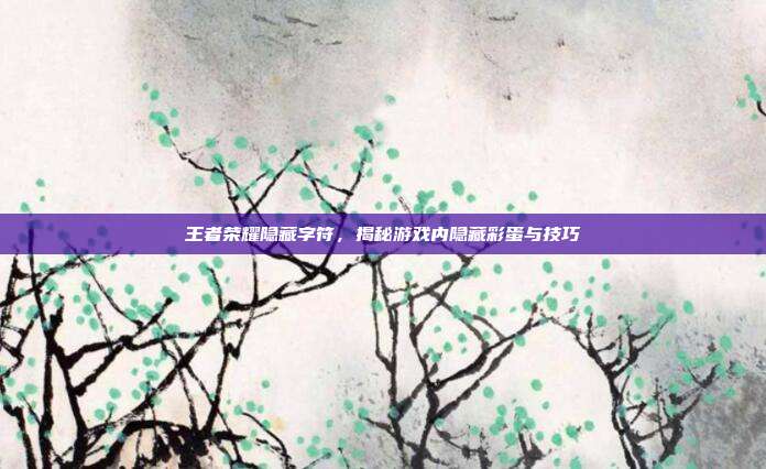 王者荣耀隐藏字符,揭秘游戏内隐藏彩蛋与技巧