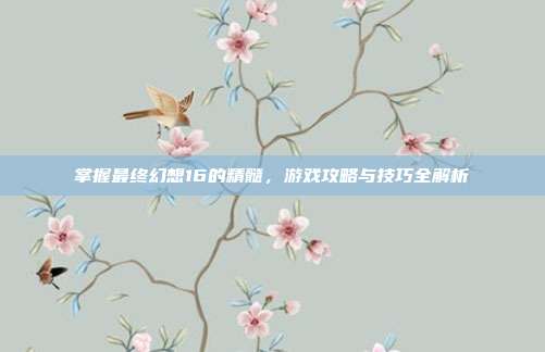 掌握最终幻想16的精髓,游戏攻略与技巧全解析
