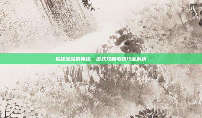 揭秘星髓的奥秘,游戏攻略与技巧全解析