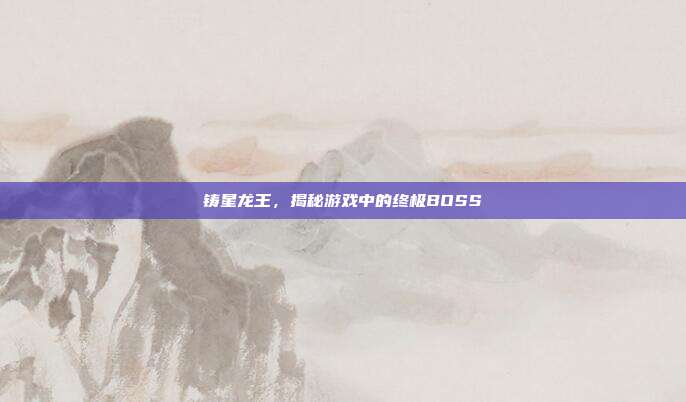 铸星龙王,揭秘游戏中的终极BOSS