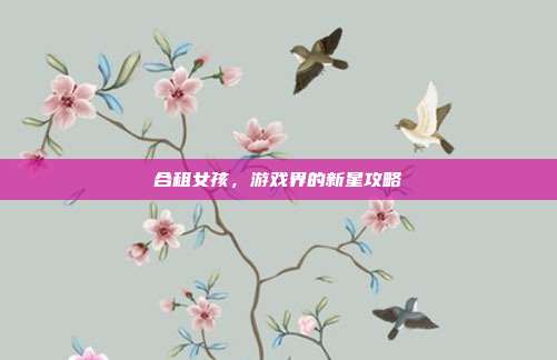合租女孩，游戏界的新星攻略