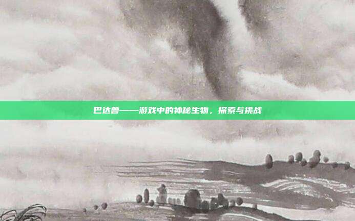 巴达兽——游戏中的神秘生物，探索与挑战