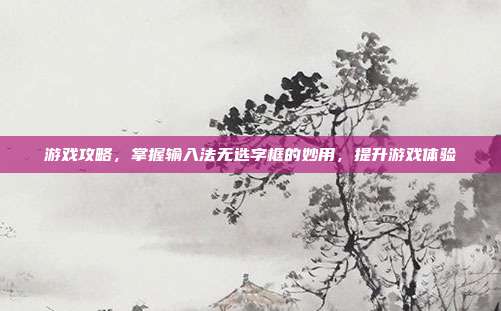 游戏攻略,掌握输入法无选字框的妙用,提升游戏体验