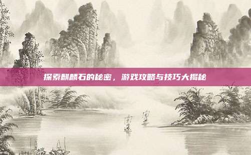 探索麒麟石的秘密,游戏攻略与技巧大揭秘